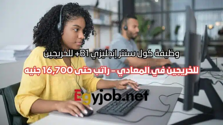 وظيفة كول سنتر إنجليزي B1+ للخريجين في المعادي – راتب حتى 16,700 جنيه وفرص سفر للإمارات