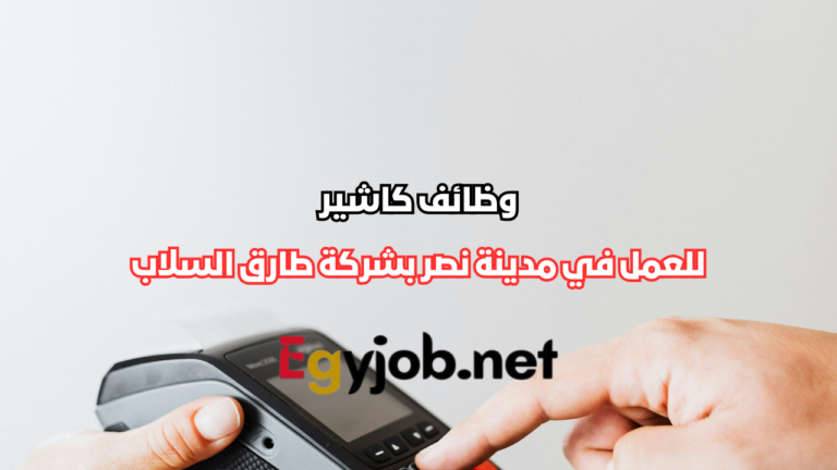 وظائف كاشير في مدينة نصر بشركة طارق السلاب
