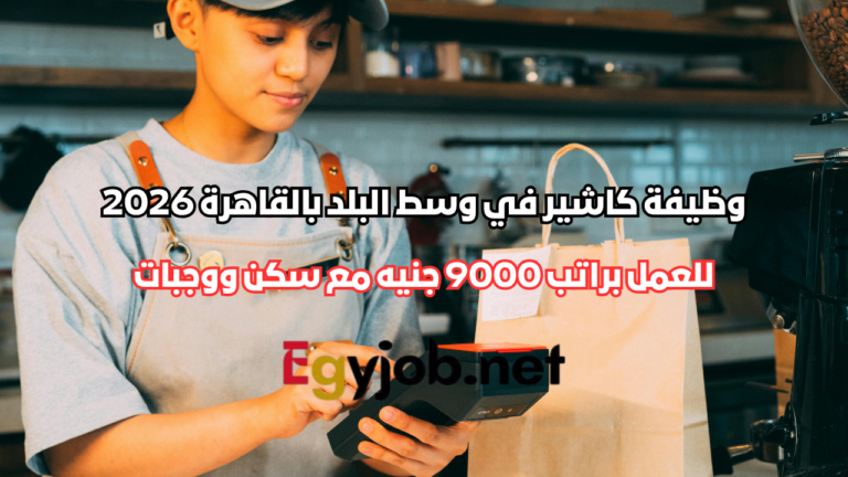 وظيفة كاشير في وسط البلد بالقاهرة 2026 براتب 9000 جنيه مع سكن ووجبات