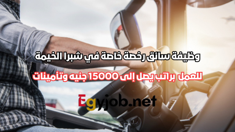 وظيفة سائق رخصة خاصة في شبرا الخيمة براتب يصل إلى 15000 جنيه وتأمينات