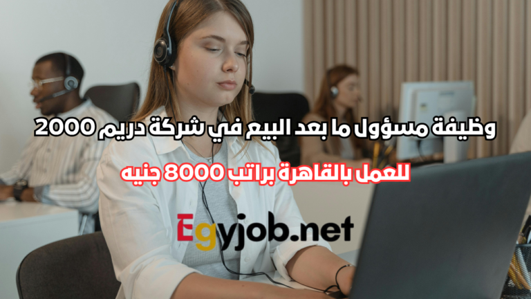 وظيفة مسؤول ما بعد البيع في شركة دريم 2000 بالقاهرة براتب 8000 جنيه