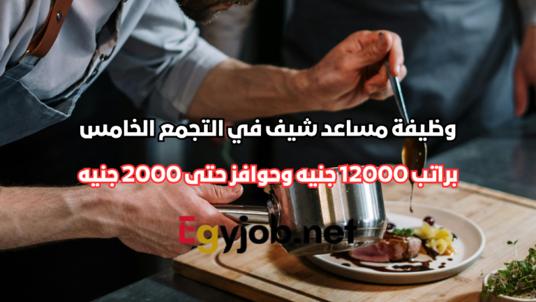 وظيفة مساعد شيف في التجمع الخامس براتب 12000 جنيه وحوافز حتى 2000 جنيه