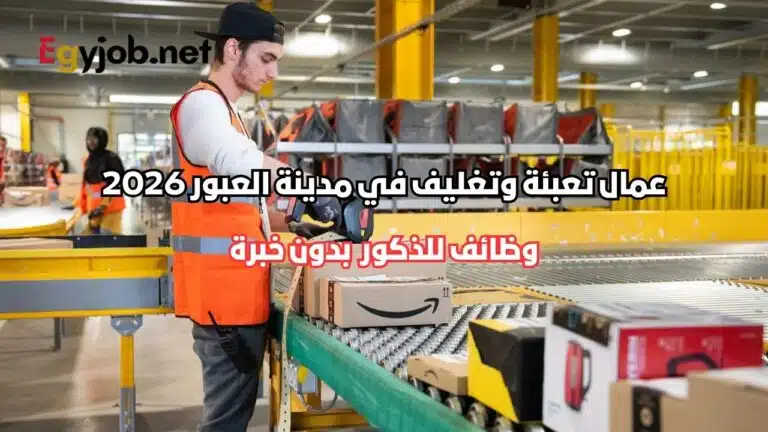 عمال تعبئة وتغليف في مدينة العبور 2026 بدون خبرة | وظائف للذكور